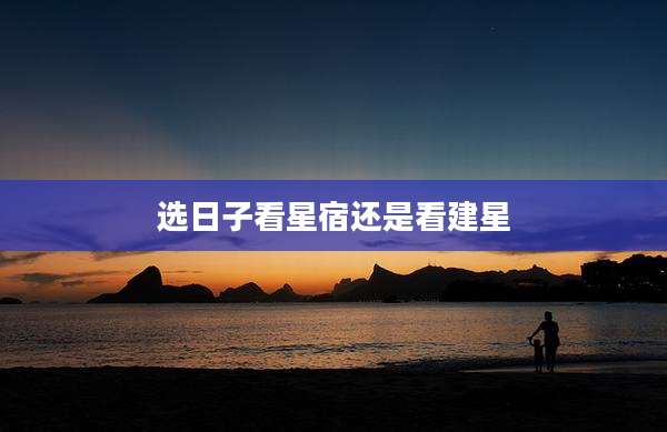 选日子看星宿还是看建星