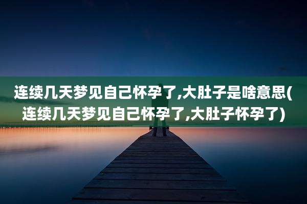 连续几天梦见自己怀孕了,大肚子是啥意思(连续几天梦见自己怀孕了,大肚子怀孕了)