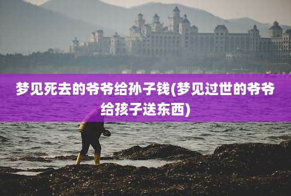 梦见死去的爷爷给孙子钱(梦见过世的爷爷给孩子送东西)