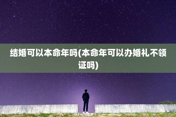 结婚可以本命年吗(本命年可以办婚礼不领证吗)