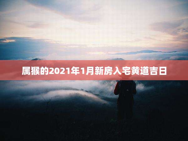 属猴的2021年1月新房入宅黄道吉日