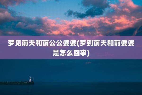 梦见前夫和前公公婆婆(梦到前夫和前婆婆是怎么回事)