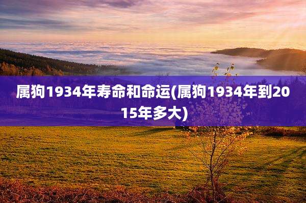 属狗1934年寿命和命运(属狗1934年到2015年多大)