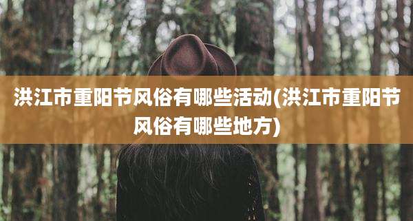 洪江市重阳节风俗有哪些活动(洪江市重阳节风俗有哪些地方)