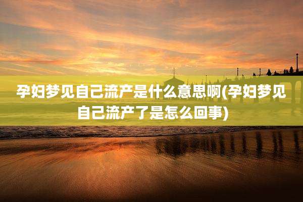 孕妇梦见自己流产是什么意思啊(孕妇梦见自己流产了是怎么回事)