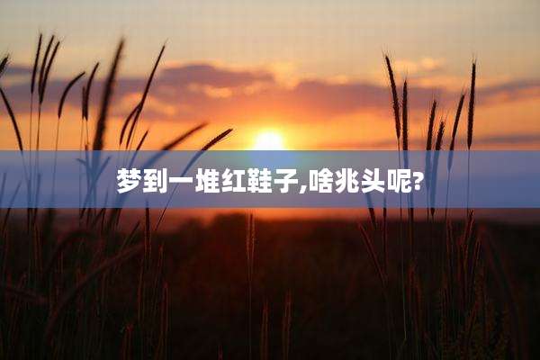 梦到一堆红鞋子,啥兆头呢?