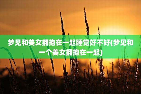 梦见和美女拥抱在一起睡觉好不好(梦见和一个美女拥抱在一起)