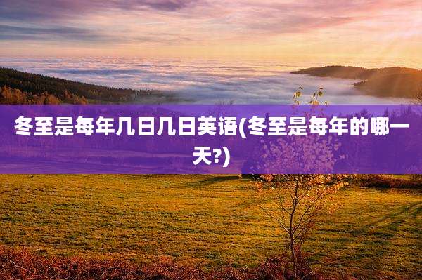 冬至是每年几日几日英语(冬至是每年的哪一天?)