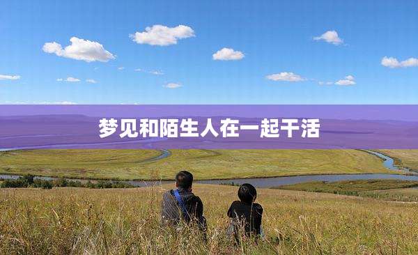 梦见和陌生人在一起干活
