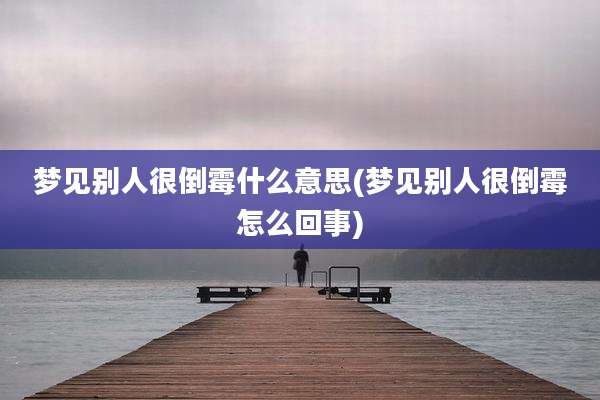 梦见别人很倒霉什么意思(梦见别人很倒霉怎么回事)