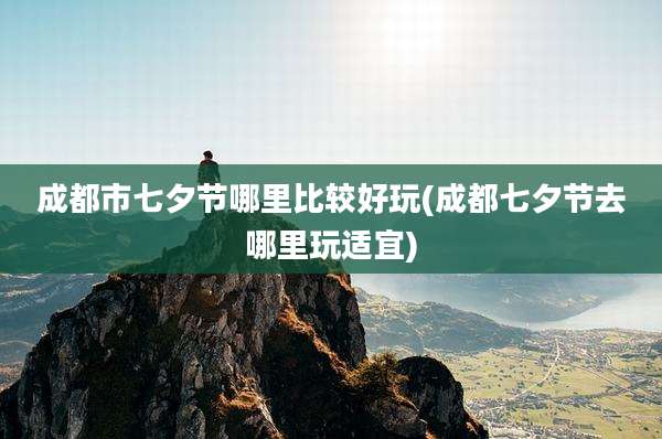 成都市七夕节哪里比较好玩(成都七夕节去哪里玩适宜)