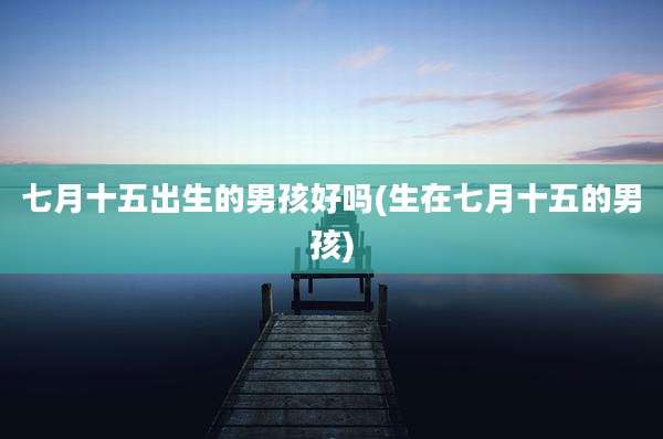 七月十五出生的男孩好吗(生在七月十五的男孩)