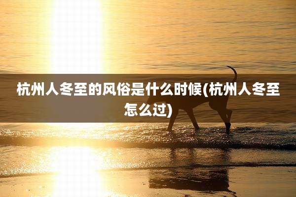杭州人冬至的风俗是什么时候(杭州人冬至怎么过)