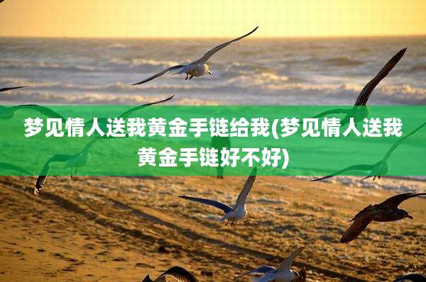 梦见情人送我黄金手链给我(梦见情人送我黄金手链好不好)