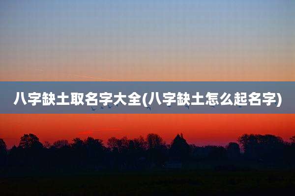 八字缺土取名字大全(八字缺土怎么起名字)