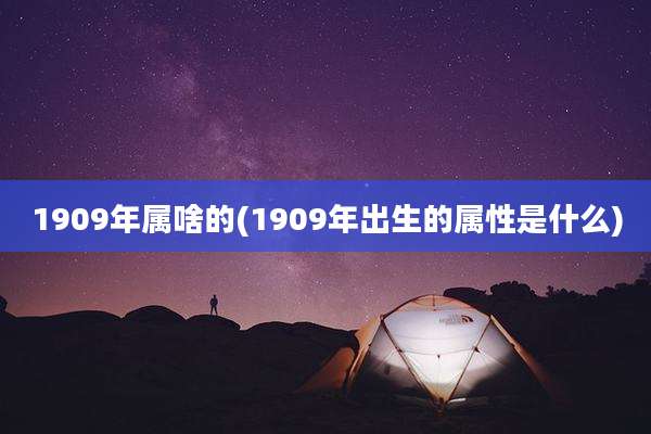 1909年属啥的(1909年出生的属性是什么)