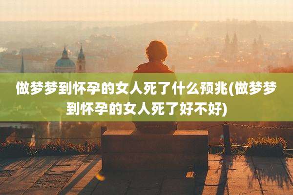 做梦梦到怀孕的女人死了什么预兆(做梦梦到怀孕的女人死了好不好)