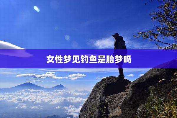 女性梦见钓鱼是胎梦吗