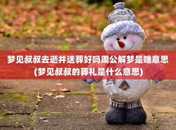 梦见叔叔去逝并送葬好吗周公解梦是啥意思(梦见叔叔的葬礼是什么意思)