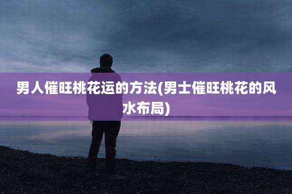 男人催旺桃花运的方法(男士催旺桃花的风水布局)