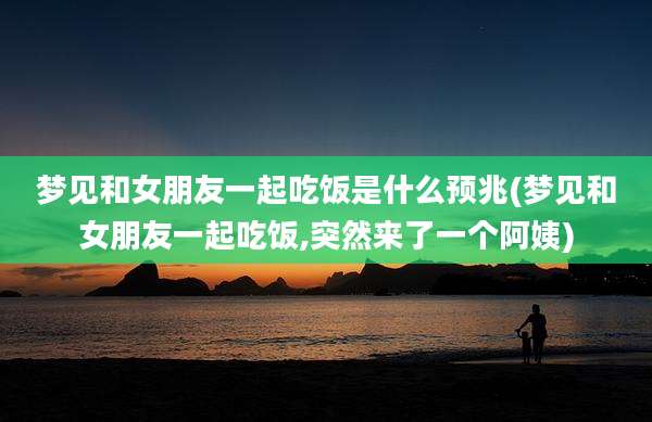 梦见和女朋友一起吃饭是什么预兆(梦见和女朋友一起吃饭,突然来了一个阿姨)
