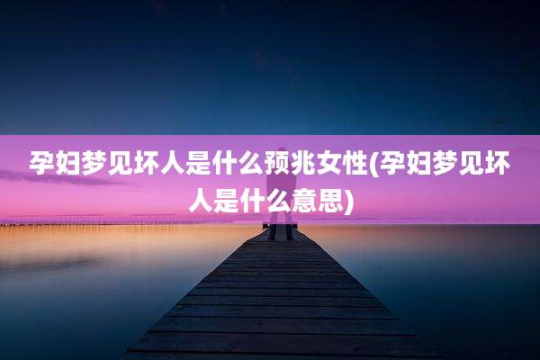 孕妇梦见坏人是什么预兆女性(孕妇梦见坏人是什么意思)