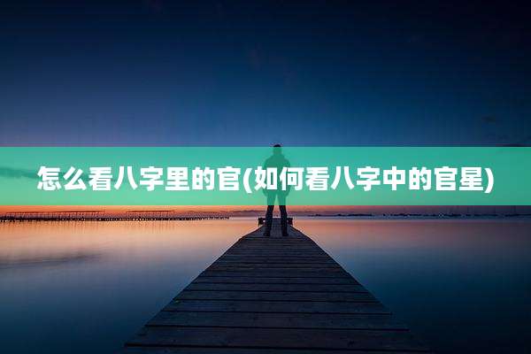 怎么看八字里的官(如何看八字中的官星)