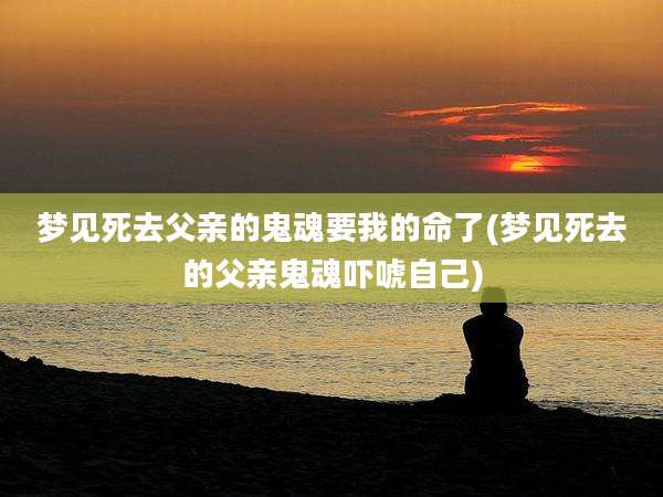 梦见死去父亲的鬼魂要我的命了(梦见死去的父亲鬼魂吓唬自己)