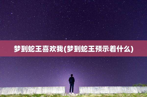 梦到蛇王喜欢我(梦到蛇王预示着什么)