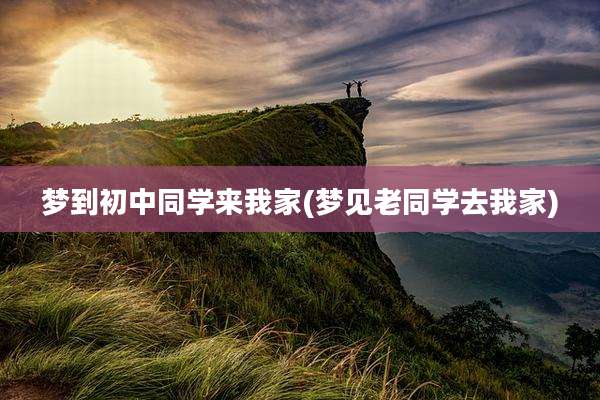 梦到初中同学来我家(梦见老同学去我家)