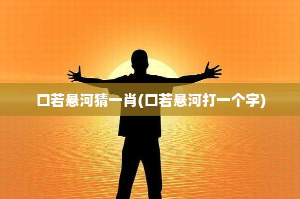 口若悬河猜一肖(口若悬河打一个字)