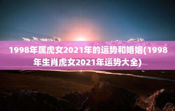 1998年属虎女2021年的运势和婚姻(1998年生肖虎女2021年运势大全)