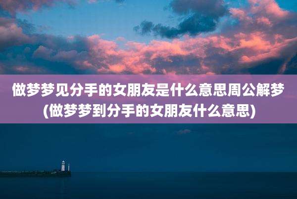 做梦梦见分手的女朋友是什么意思周公解梦(做梦梦到分手的女朋友什么意思)
