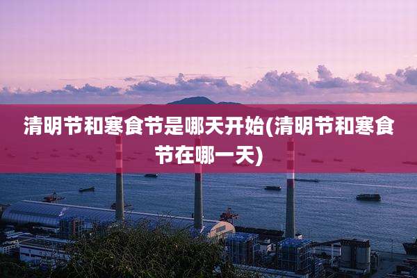 清明节和寒食节是哪天开始(清明节和寒食节在哪一天)