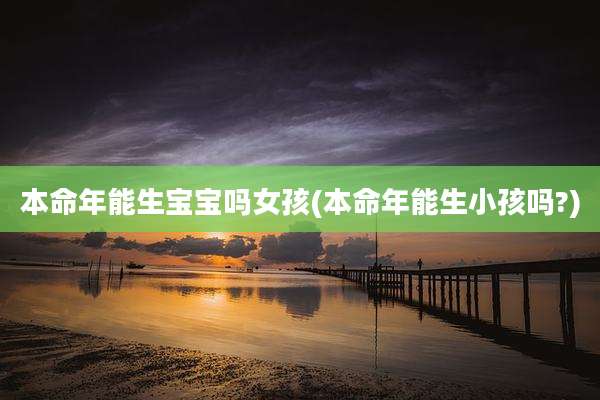 本命年能生宝宝吗女孩(本命年能生小孩吗?)
