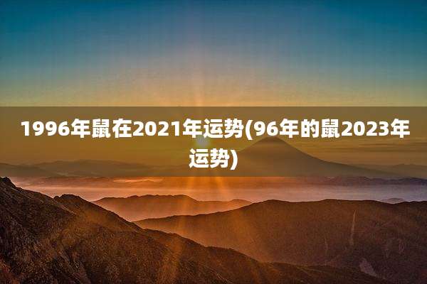 1996年鼠在2021年运势(96年的鼠2023年运势)