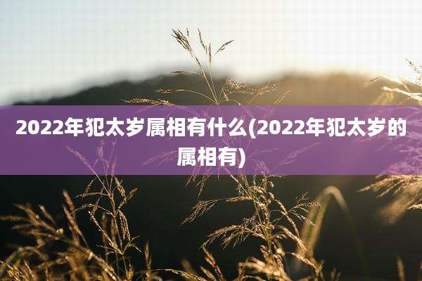 2022年犯太岁属相有什么(2022年犯太岁的属相有)