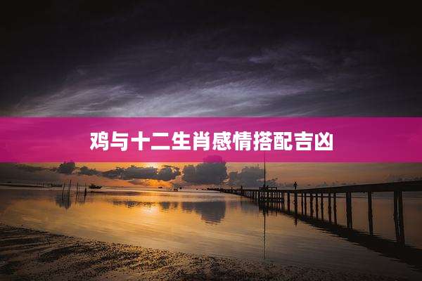 鸡与十二生肖感情搭配吉凶