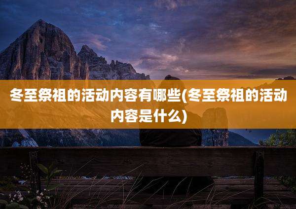 冬至祭祖的活动内容有哪些(冬至祭祖的活动内容是什么)