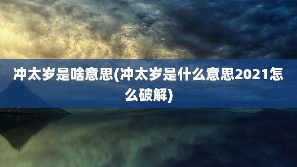 冲太岁是啥意思(冲太岁是什么意思2021怎么破解)