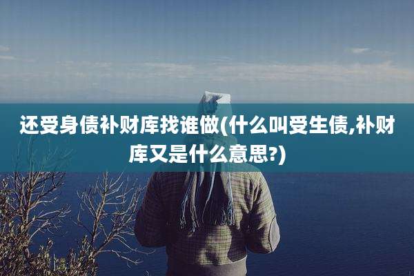 还受身债补财库找谁做(什么叫受生债,补财库又是什么意思?)