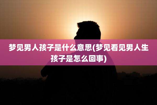 梦见男人孩子是什么意思(梦见看见男人生孩子是怎么回事)