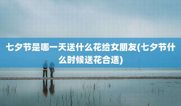 七夕节是哪一天送什么花给女朋友(七夕节什么时候送花合适)