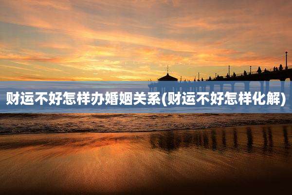 财运不好怎样办婚姻关系(财运不好怎样化解)