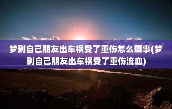 梦到自己朋友出车祸受了重伤怎么回事(梦到自己朋友出车祸受了重伤流血)