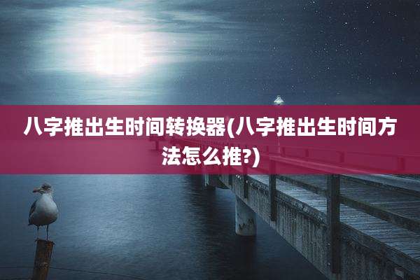 八字推出生时间转换器(八字推出生时间方法怎么推?)