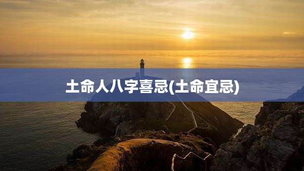 土命人八字喜忌(土命宜忌)