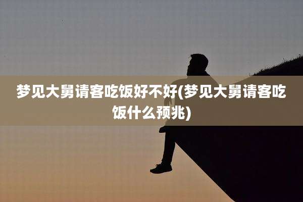 梦见大舅请客吃饭好不好(梦见大舅请客吃饭什么预兆)