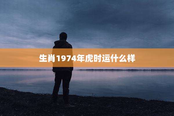 生肖1974年虎时运什么样