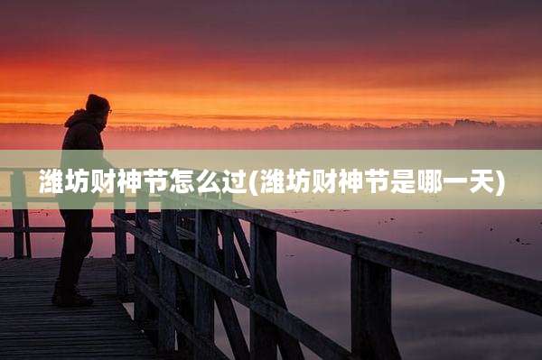 潍坊财神节怎么过(潍坊财神节是哪一天)